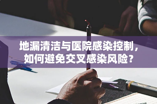 地漏清洁与医院感染控制，如何避免交叉感染风险？