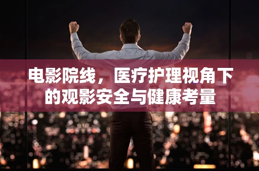 电影院线，医疗护理视角下的观影安全与健康考量