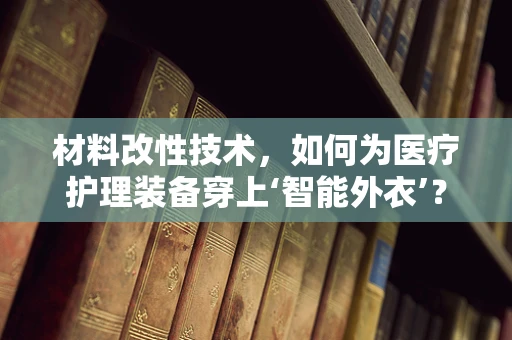 材料改性技术，如何为医疗护理装备穿上‘智能外衣’？