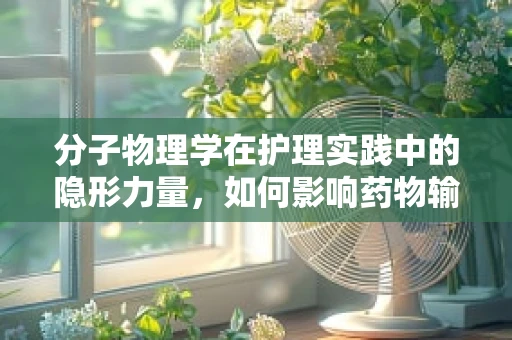 分子物理学在护理实践中的隐形力量，如何影响药物输送？