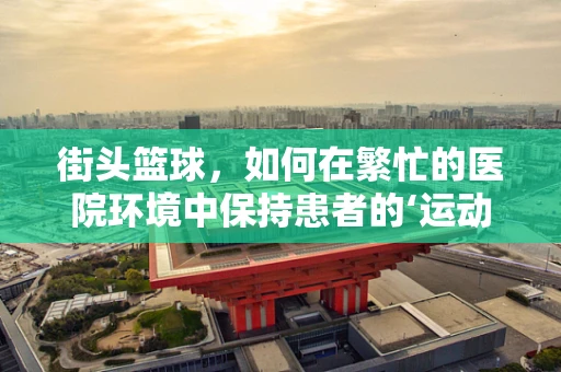 街头篮球，如何在繁忙的医院环境中保持患者的‘运动’热情？