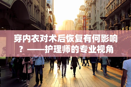 穿内衣对术后恢复有何影响？——护理师的专业视角