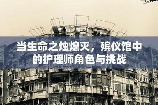 当生命之烛熄灭，殡仪馆中的护理师角色与挑战