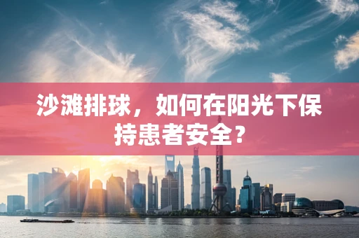 沙滩排球，如何在阳光下保持患者安全？