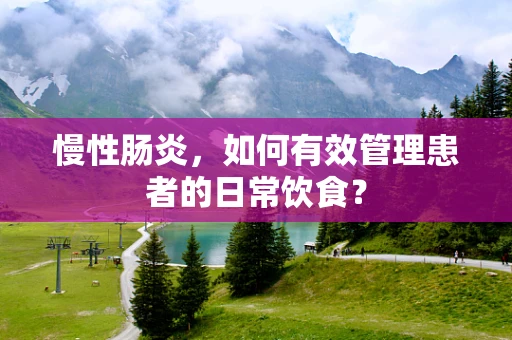 慢性肠炎，如何有效管理患者的日常饮食？
