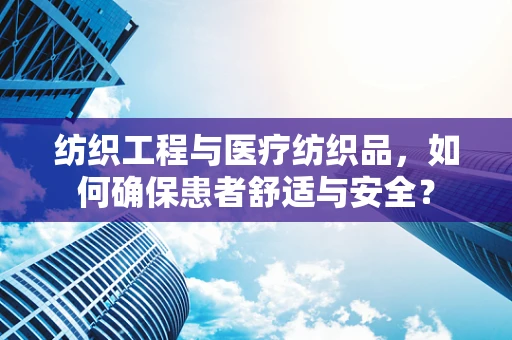 纺织工程与医疗纺织品，如何确保患者舒适与安全？