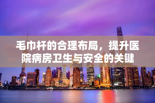 毛巾杆的合理布局，提升医院病房卫生与安全的关键