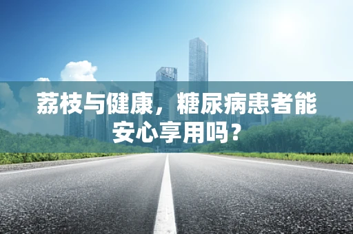 荔枝与健康，糖尿病患者能安心享用吗？