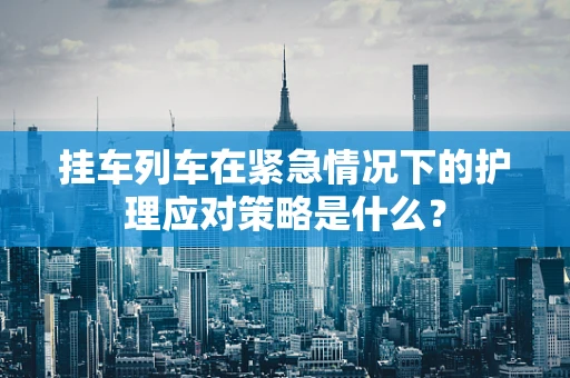 挂车列车在紧急情况下的护理应对策略是什么？