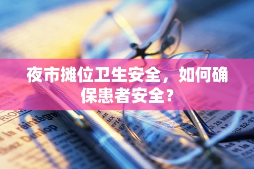 夜市摊位卫生安全，如何确保患者安全？