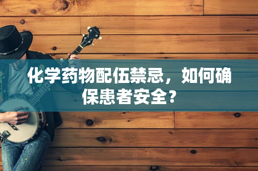 化学药物配伍禁忌，如何确保患者安全？