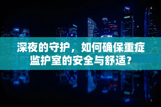 深夜的守护，如何确保重症监护室的安全与舒适？