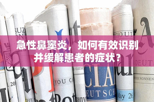 急性鼻窦炎，如何有效识别并缓解患者的症状？
