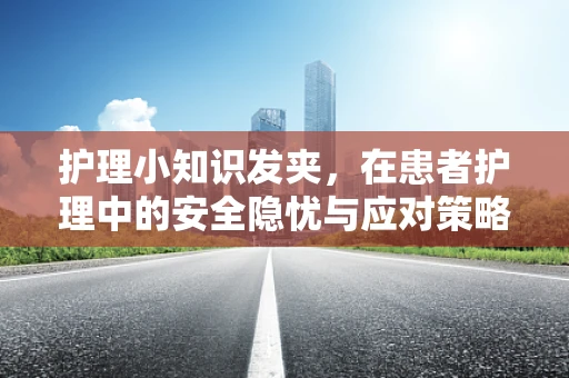 护理小知识发夹，在患者护理中的安全隐忧与应对策略