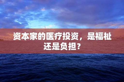资本家的医疗投资，是福祉还是负担？
