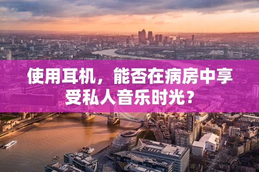 使用耳机，能否在病房中享受私人音乐时光？