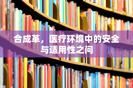 合成革，医疗环境中的安全与适用性之问