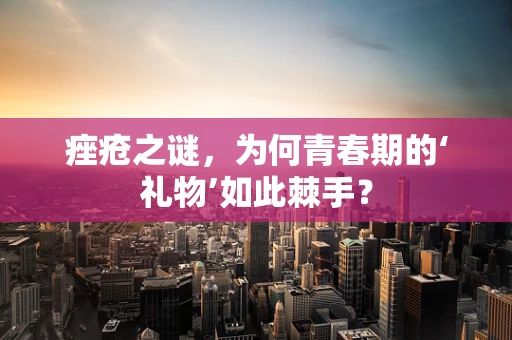 痤疮之谜，为何青春期的‘礼物’如此棘手？