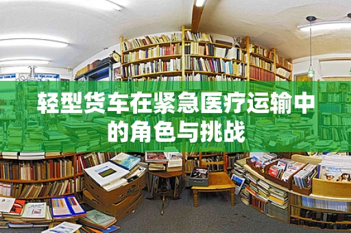 轻型货车在紧急医疗运输中的角色与挑战