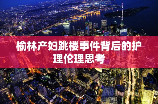 榆林产妇跳楼事件背后的护理伦理思考