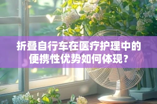 折叠自行车在医疗护理中的便携性优势如何体现？