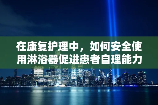 在康复护理中，如何安全使用淋浴器促进患者自理能力？