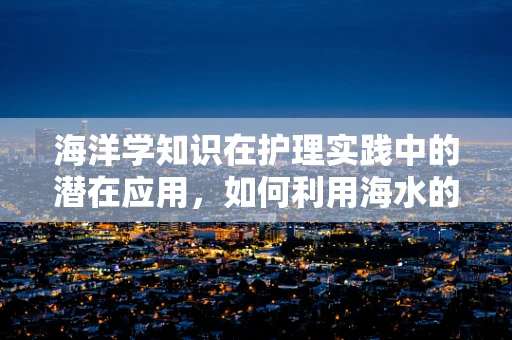 海洋学知识在护理实践中的潜在应用，如何利用海水的盐度调节患者体液平衡？