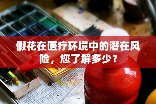 假花在医疗环境中的潜在风险，您了解多少？
