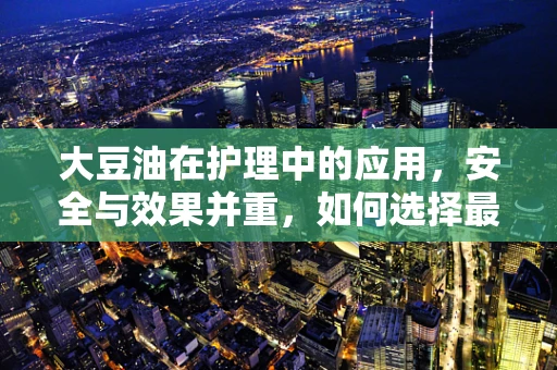大豆油在护理中的应用，安全与效果并重，如何选择最合适的护理用油？