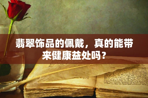 翡翠饰品的佩戴，真的能带来健康益处吗？
