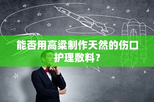 能否用高粱制作天然的伤口护理敷料？