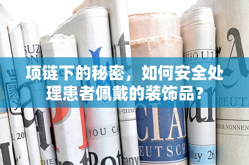 项链下的秘密，如何安全处理患者佩戴的装饰品？