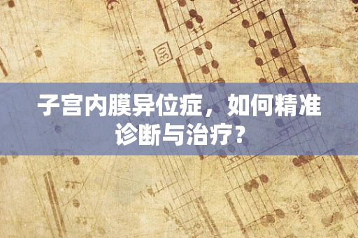 子宫内膜异位症，如何精准诊断与治疗？