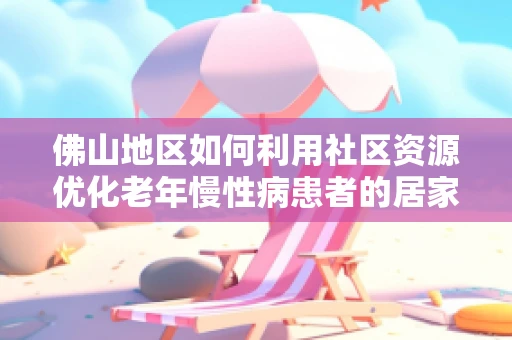 佛山地区如何利用社区资源优化老年慢性病患者的居家护理服务？