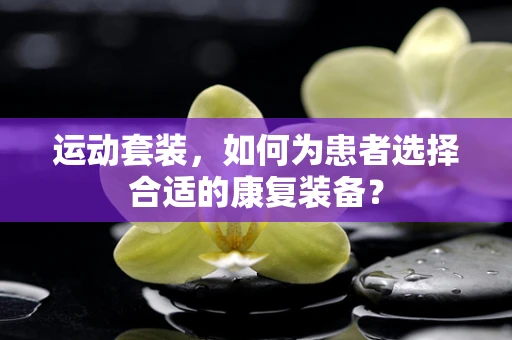 运动套装，如何为患者选择合适的康复装备？