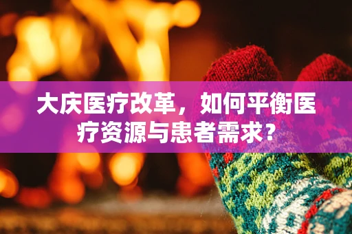 大庆医疗改革，如何平衡医疗资源与患者需求？