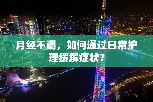 月经不调，如何通过日常护理缓解症状？