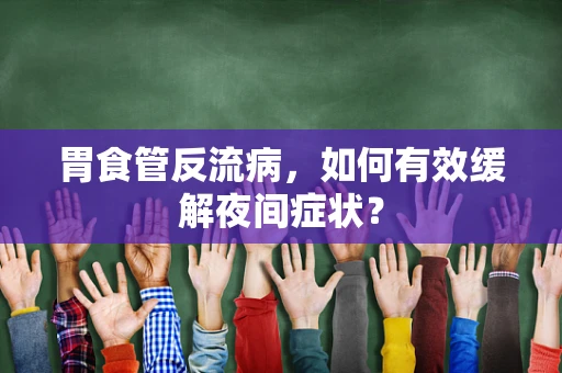 胃食管反流病，如何有效缓解夜间症状？