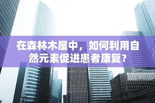 在森林木屋中，如何利用自然元素促进患者康复？