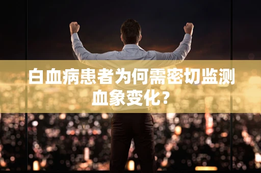 白血病患者为何需密切监测血象变化？