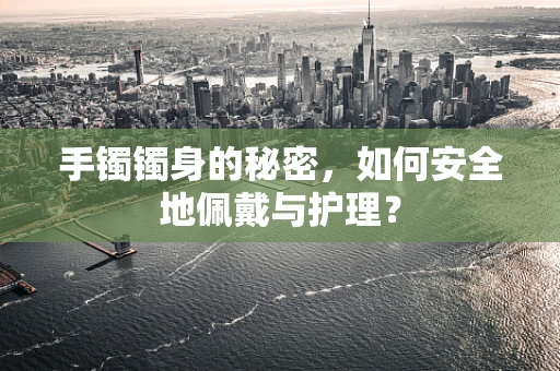 手镯镯身的秘密，如何安全地佩戴与护理？