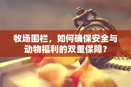 牧场围栏，如何确保安全与动物福利的双重保障？