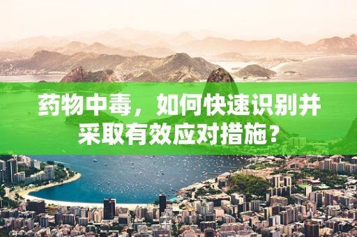 药物中毒，如何快速识别并采取有效应对措施？