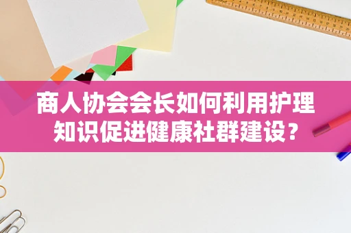商人协会会长如何利用护理知识促进健康社群建设？