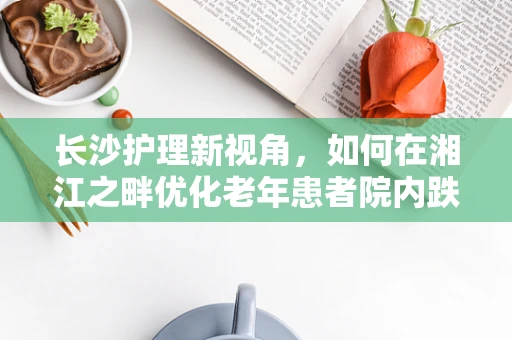 长沙护理新视角，如何在湘江之畔优化老年患者院内跌倒风险管理？