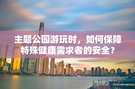 主题公园游玩时，如何保障特殊健康需求者的安全？