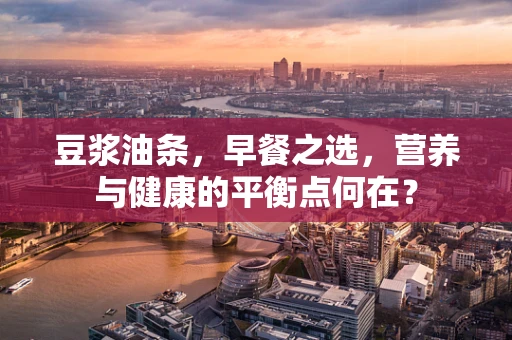 豆浆油条，早餐之选，营养与健康的平衡点何在？