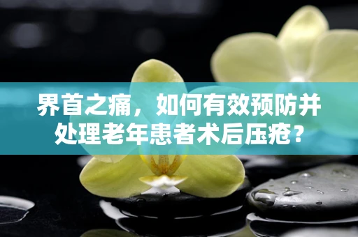 界首之痛，如何有效预防并处理老年患者术后压疮？