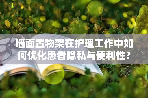 墙面置物架在护理工作中如何优化患者隐私与便利性？
