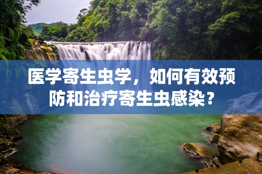 医学寄生虫学，如何有效预防和治疗寄生虫感染？